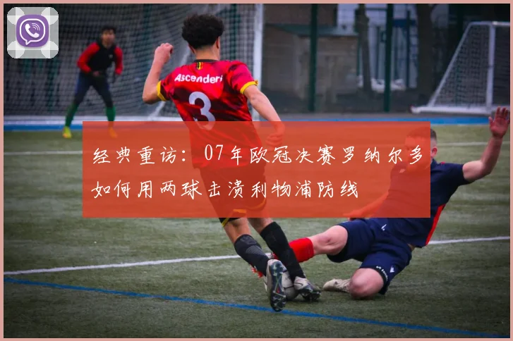 经典重访：07年欧冠决赛罗纳尔多如何用两球击溃利物浦防线