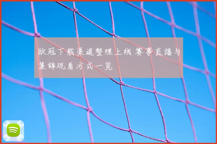 欧冠下载渠道整理上线 赛事直播与集锦观看方式一览