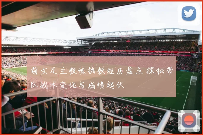 前女足主教练执教经历盘点 探秘带队战术变化与成绩起伏