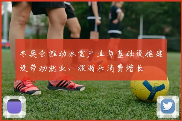 冬奥会推动冰雪产业与基础设施建设带动就业、旅游和消费增长