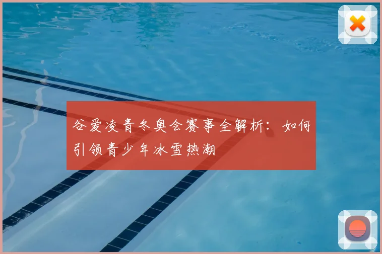 谷爱凌青冬奥会赛事全解析：如何引领青少年冰雪热潮