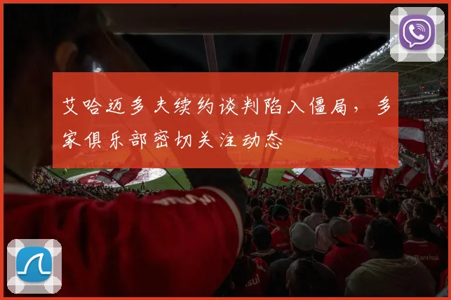 艾哈迈多夫续约谈判陷入僵局，多家俱乐部密切关注动态