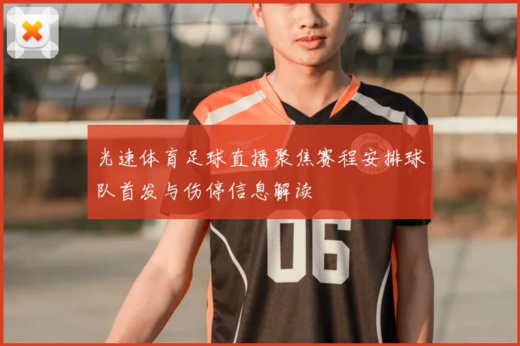 光速体育足球直播聚焦赛程安排球队首发与伤停信息解读