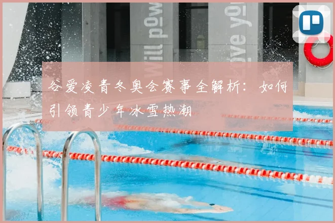 谷爱凌青冬奥会赛事全解析：如何引领青少年冰雪热潮