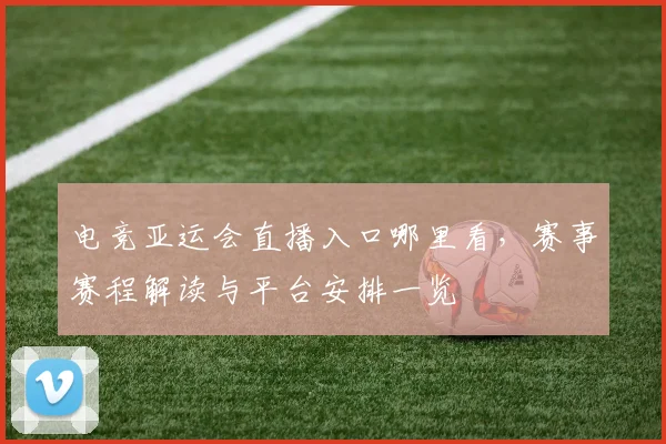 电竞亚运会直播入口哪里看，赛事赛程解读与平台安排一览