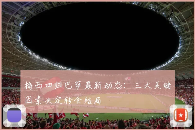 梅西回归巴萨最新动态：三大关键因素决定转会结局