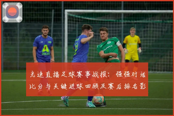 光速直播足球赛事战报：强强对话比分与关键进球回顾及赛后排名影响