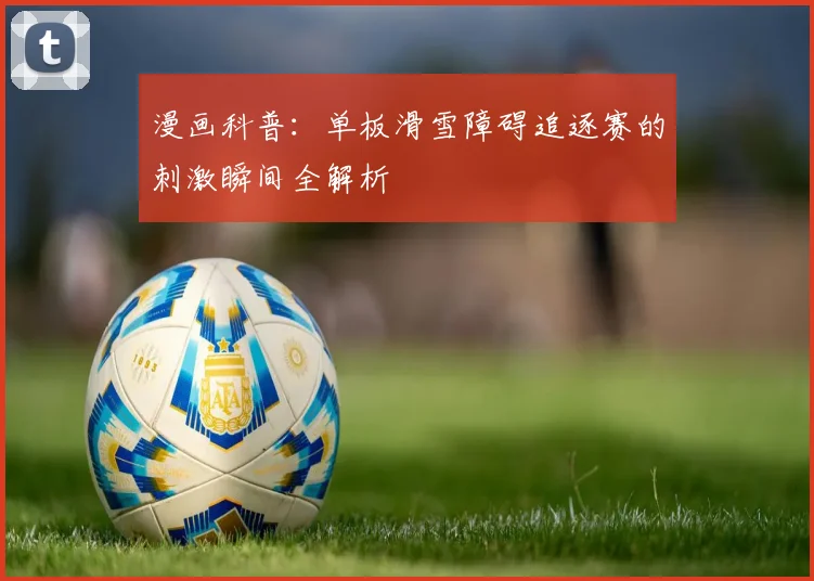 漫画科普：单板滑雪障碍追逐赛的刺激瞬间全解析