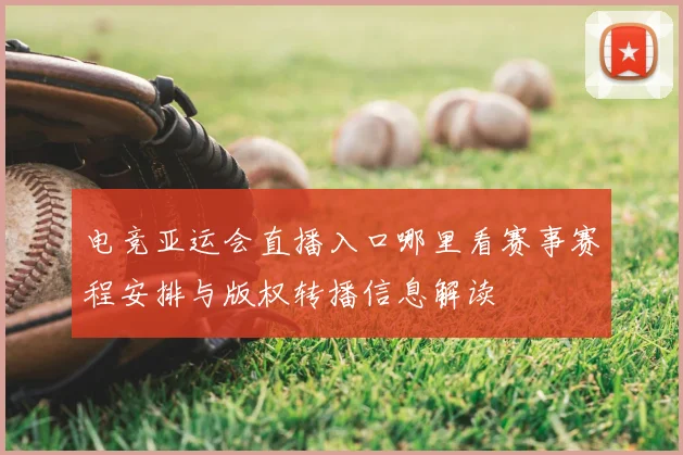 电竞亚运会直播入口哪里看赛事赛程安排与版权转播信息解读