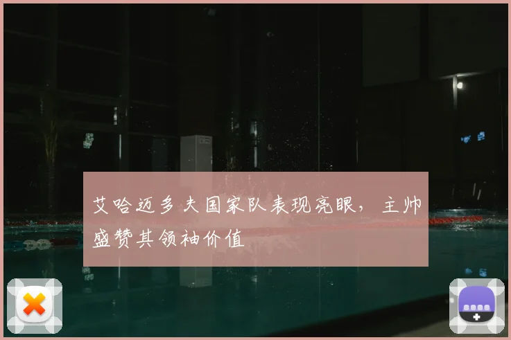 艾哈迈多夫国家队表现亮眼，主帅盛赞其领袖价值