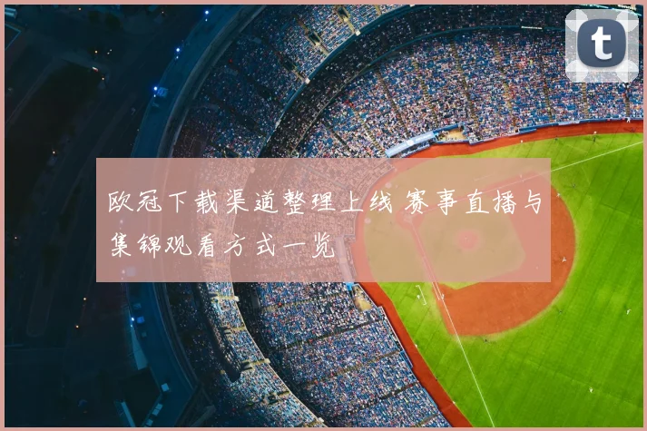 欧冠下载渠道整理上线 赛事直播与集锦观看方式一览