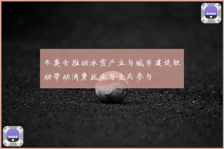 冬奥会推动冰雪产业与城市建设联动带动消费就业与全民参与