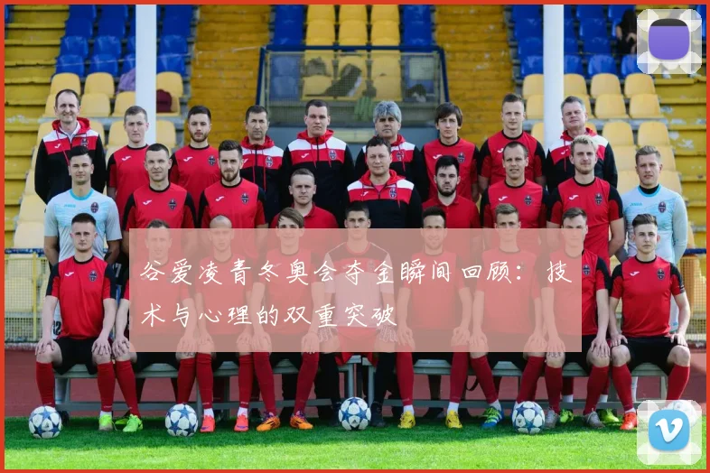 谷爱凌青冬奥会夺金瞬间回顾：技术与心理的双重突破