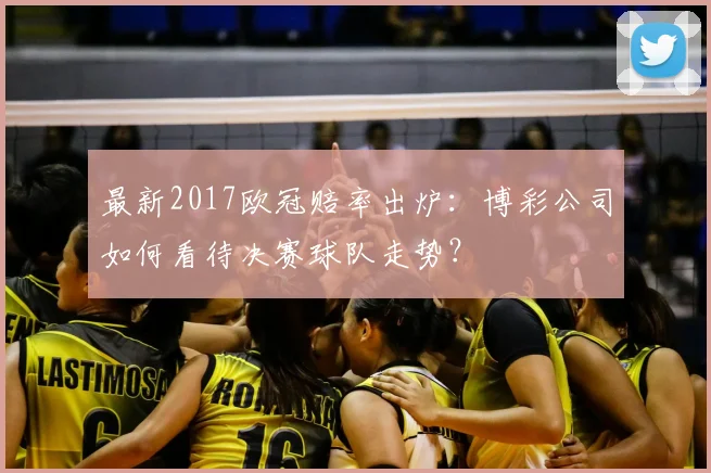 最新2017欧冠赔率出炉：博彩公司如何看待决赛球队走势？