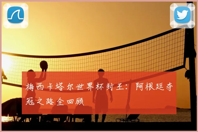 梅西卡塔尔世界杯封王：阿根廷夺冠之路全回顾