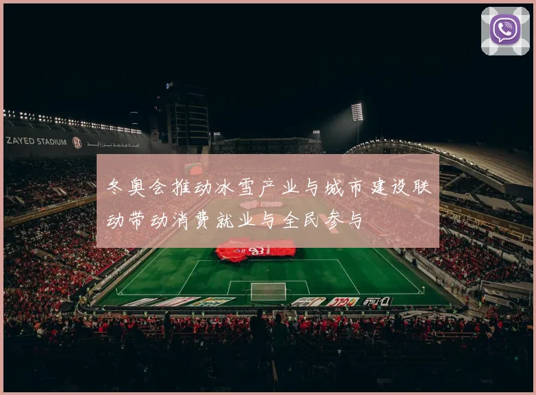 冬奥会推动冰雪产业与城市建设联动带动消费就业与全民参与