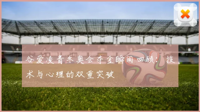 谷爱凌青冬奥会夺金瞬间回顾：技术与心理的双重突破